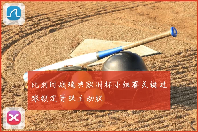 比利时战瑞典欧洲杯小组赛关键进球锁定晋级主动权