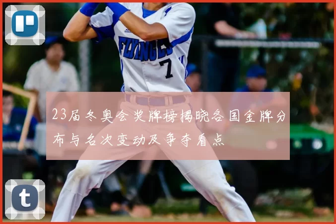 23届冬奥会奖牌榜揭晓各国金牌分布与名次变动及争夺看点