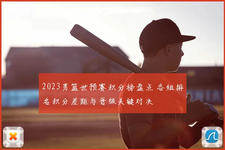 2023男篮世预赛积分榜盘点 各组排名积分差距与晋级关键对决