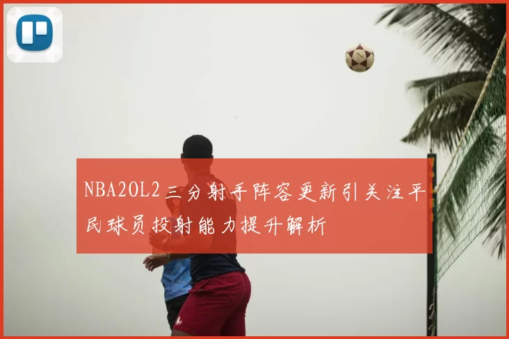 NBA2OL2三分射手阵容更新引关注平民球员投射能力提升解析