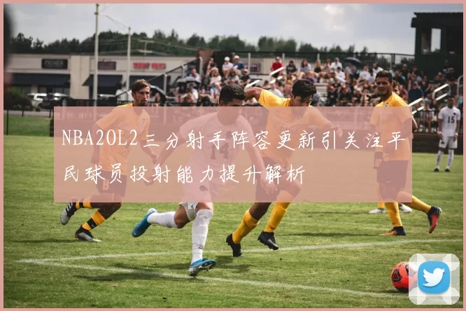 NBA2OL2三分射手阵容更新引关注平民球员投射能力提升解析