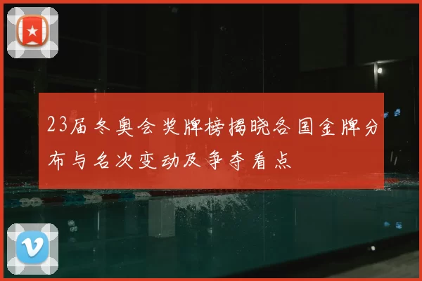 23届冬奥会奖牌榜揭晓各国金牌分布与名次变动及争夺看点