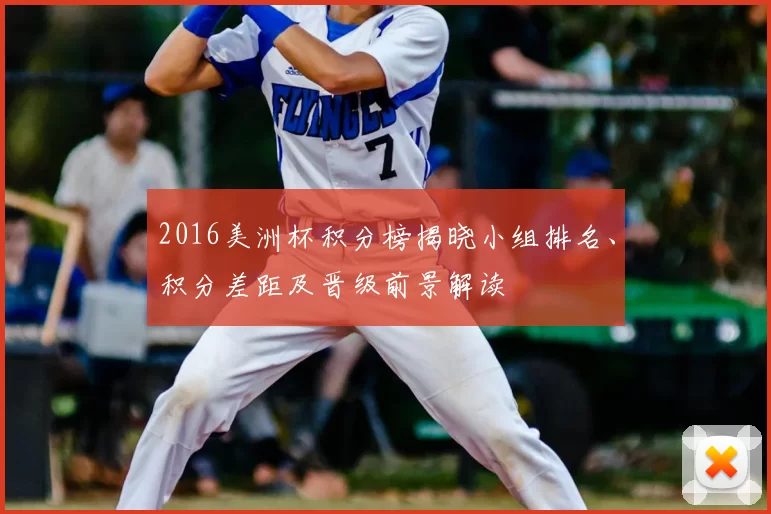 2016美洲杯积分榜揭晓小组排名、积分差距及晋级前景解读