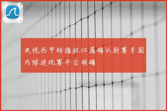 央视西甲转播权归属确认新赛季国内球迷观赛平台明确