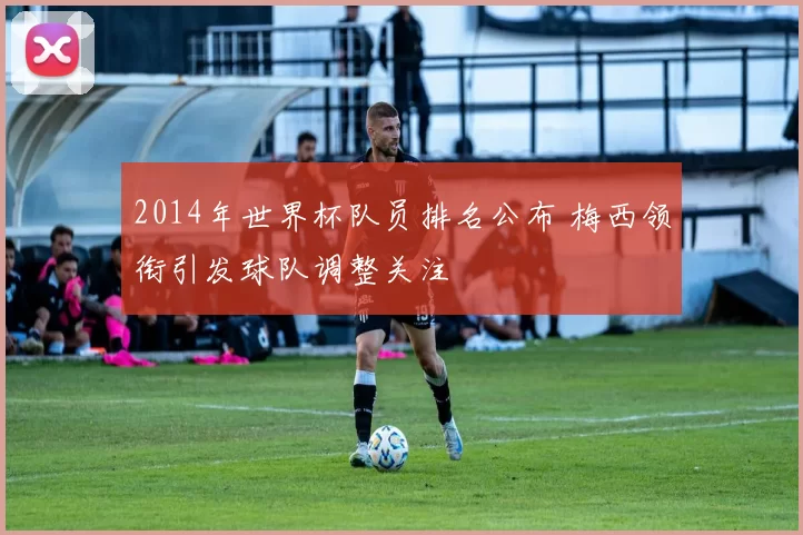 2014年世界杯队员排名公布 梅西领衔引发球队调整关注