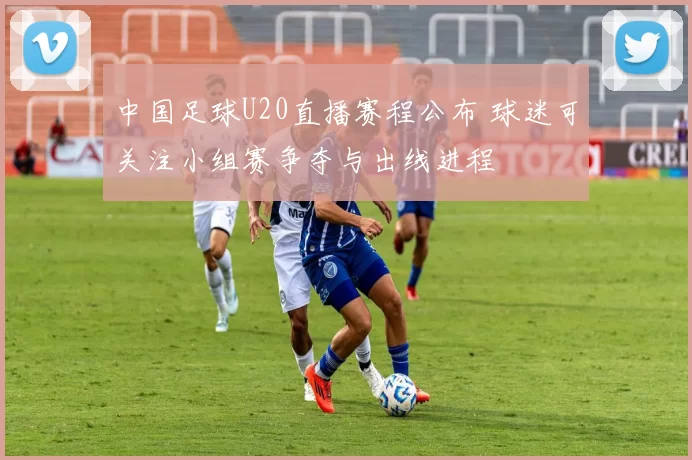 中国足球U20直播赛程公布 球迷可关注小组赛争夺与出线进程