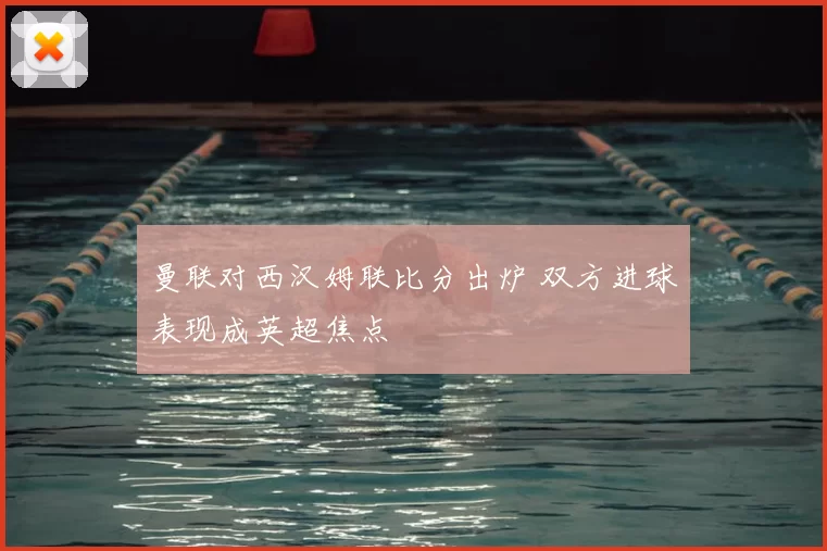 曼联对西汉姆联比分出炉 双方进球表现成英超焦点