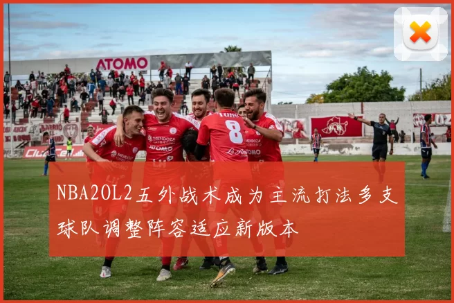 NBA2OL2五外战术成为主流打法多支球队调整阵容适应新版本