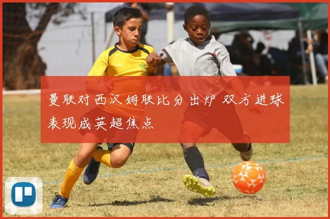 曼联对西汉姆联比分出炉 双方进球表现成英超焦点