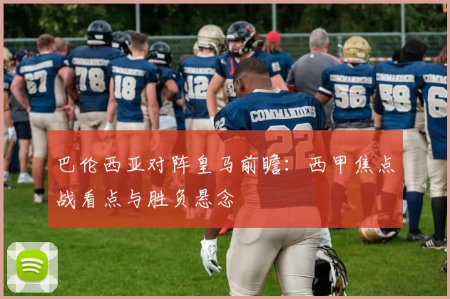巴伦西亚对阵皇马前瞻:西甲焦点战看点与胜负悬念