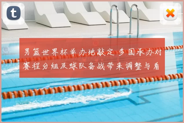 男篮世界杯举办地敲定 多国承办对赛程分组及球队备战带来调整与看点