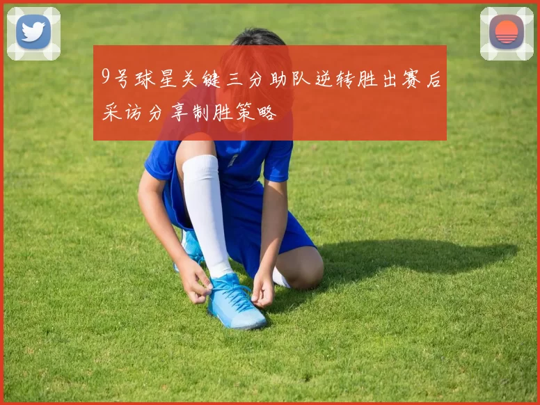 9号球星关键三分助队逆转胜出赛后采访分享制胜策略
