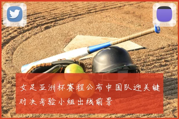 女足亚洲杯赛程公布中国队迎关键对决考验小组出线前景