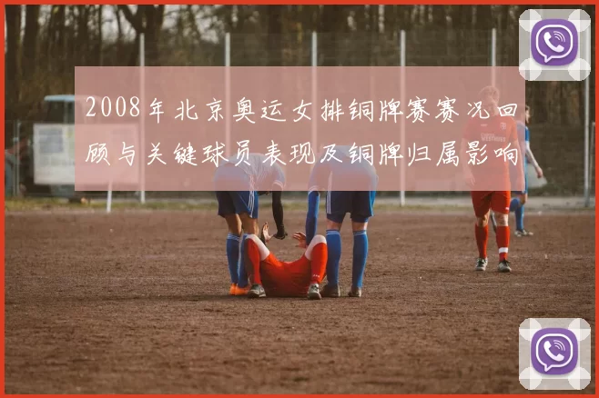 2008年北京奥运女排铜牌赛赛况回顾与关键球员表现及铜牌归属影响