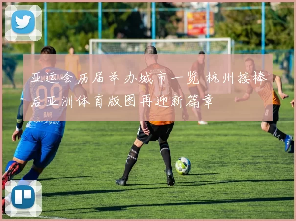 亚运会历届举办城市一览 杭州接棒后亚洲体育版图再迎新篇章