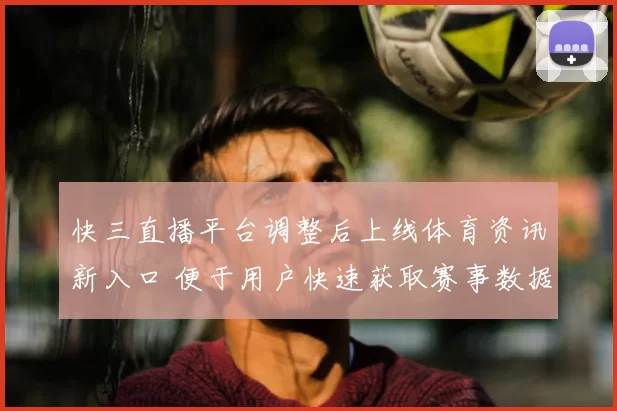 快三直播平台调整后上线体育资讯新入口 便于用户快速获取赛事数据