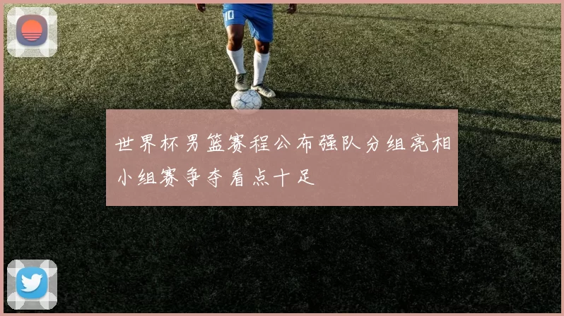 世界杯男篮赛程公布强队分组亮相小组赛争夺看点十足